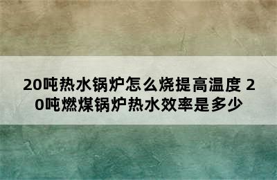 20吨热水锅炉怎么烧提高温度 20吨燃煤锅炉热水效率是多少